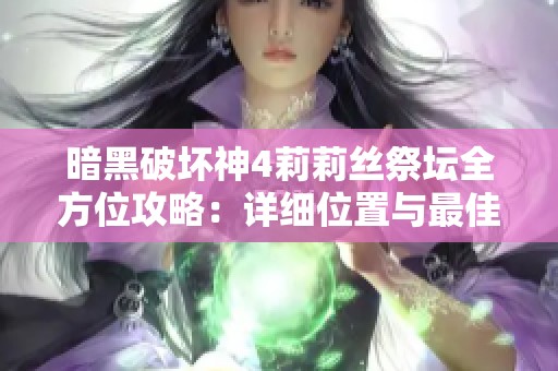 暗黑破壞神4莉莉絲祭壇全方位攻略：詳細(xì)位置與最佳游戲策略解析