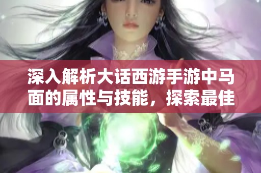 深入解析大話西游手游中馬面的屬性與技能，探索最佳極品屬性搭配策略