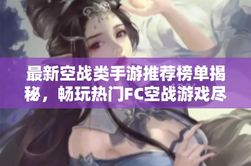 最新空戰(zhàn)類手游推薦榜單揭秘，暢玩熱門FC空戰(zhàn)游戲盡在火把云手游網(wǎng)