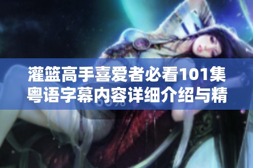 灌籃高手喜愛者必看101集粵語字幕內(nèi)容詳細介紹與精彩回顧探討