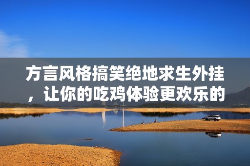 方言風格搞笑絕地求生外掛，讓你的吃雞體驗更歡樂的浣熊卡盟推薦