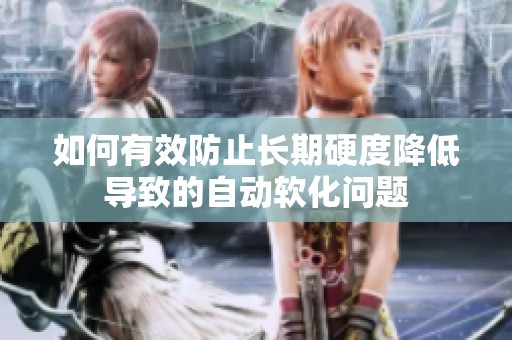 如何有效防止長期硬度降低導(dǎo)致的自動軟化問題