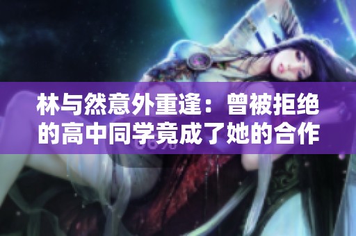 林與然意外重逢：曾被拒絕的高中同學竟成了她的合作甲方爸爸