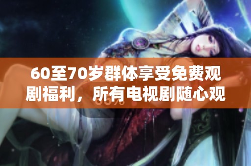 60至70歲群體享受免費觀劇福利，所有電視劇隨心觀看