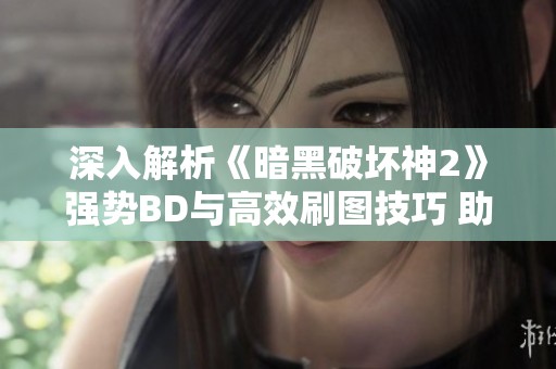 深入解析《暗黑破壞神2》強(qiáng)勢BD與高效刷圖技巧 助你提升游戲體驗(yàn)