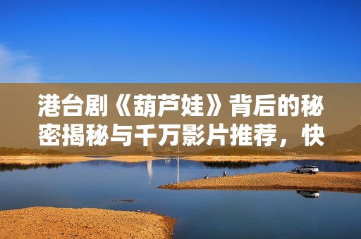 港臺(tái)劇《葫蘆娃》背后的秘密揭秘與千萬(wàn)影片推薦，快來(lái)了解完整版內(nèi)容免費(fèi)獲取方法
