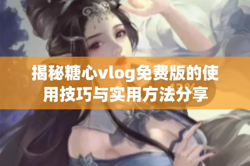 揭秘糖心vlog免費(fèi)版的使用技巧與實(shí)用方法分享