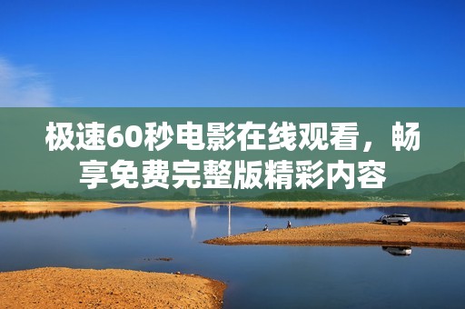 極速60秒電影在線觀看，暢享免費完整版精彩內(nèi)容