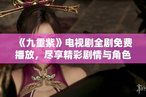 《九重紫》電視劇全劇免費(fèi)播放，盡享精彩劇情與角色魅力
