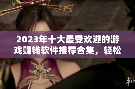 2023年十大最受歡迎的游戲賺錢軟件推薦合集，輕松賺取額外收入的方法