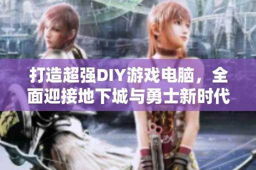 打造超強(qiáng)DIY游戲電腦，全面迎接地下城與勇士新時代的挑戰(zhàn)與樂趣