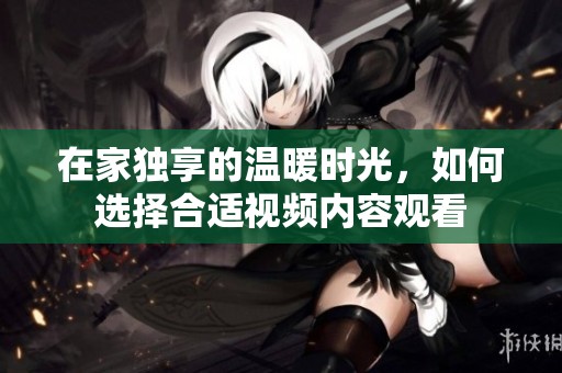 在家獨享的溫暖時光，如何選擇合適視頻內容觀看