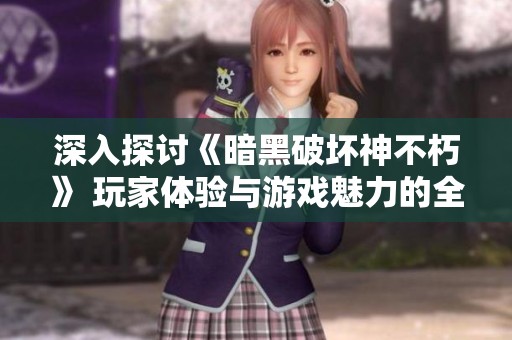 深入探討《暗黑破壞神不朽》 玩家體驗(yàn)與游戲魅力的全面解析