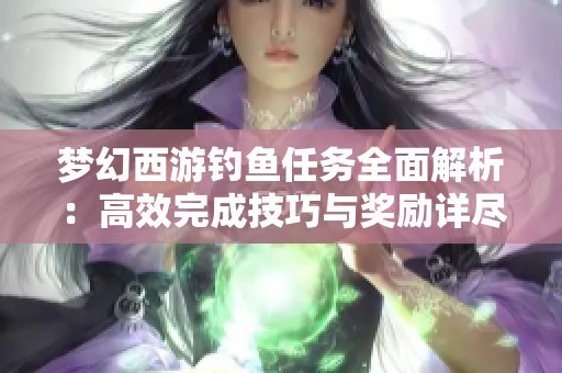 夢幻西游釣魚任務全面解析：高效完成技巧與獎勵詳盡指南一站式了解