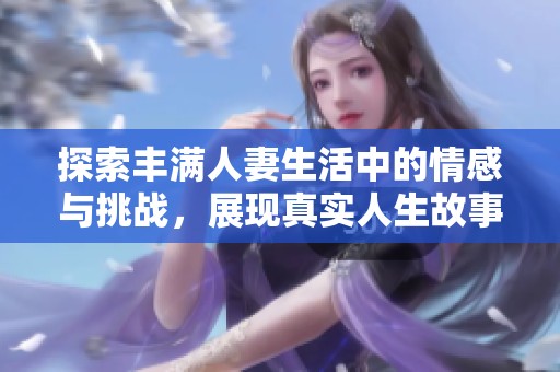 探索豐滿人妻生活中的情感與挑戰(zhàn)，展現(xiàn)真實(shí)人生故事