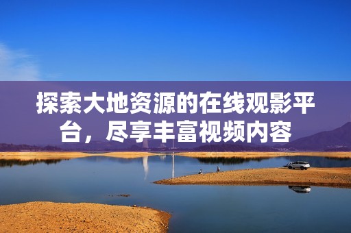探索大地資源的在線觀影平臺(tái)，盡享豐富視頻內(nèi)容