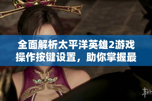 全面解析太平洋英雄2游戲操作按鍵設(shè)置，助你掌握最佳游戲體驗(yàn)攻略