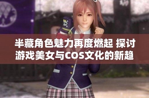 半藏角色魅力再度燃起 探討游戲美女與COS文化的新趨勢(shì)
