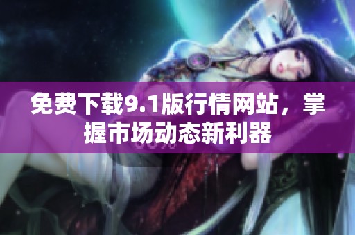免費(fèi)下載9.1版行情網(wǎng)站，掌握市場(chǎng)動(dòng)態(tài)新利器
