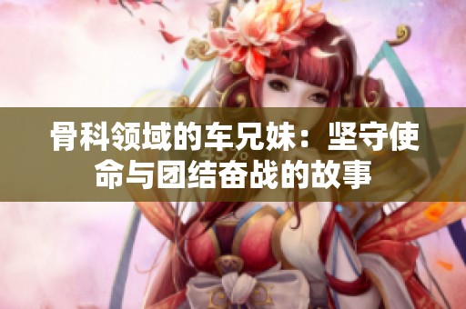 骨科領域的車兄妹：堅守使命與團結奮戰(zhàn)的故事