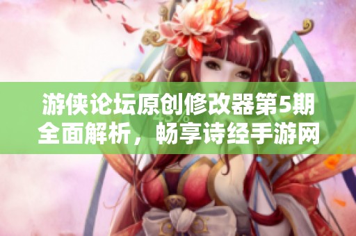 游俠論壇原創(chuàng)修改器第5期全面解析，暢享詩經(jīng)手游網(wǎng)最新精選合集！