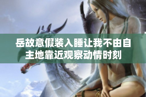 岳故意假裝入睡讓我不由自主地靠近觀察動情時刻