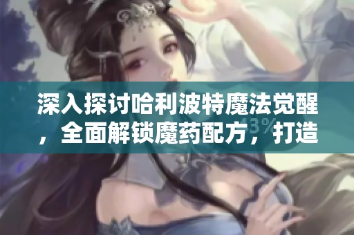 深入探討哈利波特魔法覺醒，全面解鎖魔藥配方，打造最強巫師策略指南