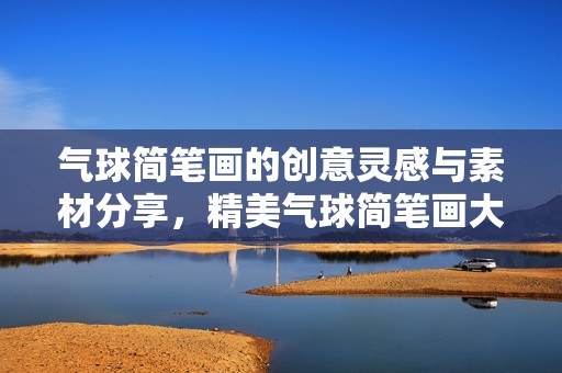 氣球簡(jiǎn)筆畫的創(chuàng)意靈感與素材分享，精美氣球簡(jiǎn)筆畫大全展現(xiàn)多樣風(fēng)格與魅力
