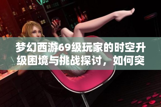 夢(mèng)幻西游69級(jí)玩家的時(shí)空升級(jí)困境與挑戰(zhàn)探討,如何突破升級(jí)瓶頸? 夢(mèng)幻西游69級(jí)玩家的時(shí)空升級(jí)困境與挑戰(zhàn)探討,如何突破升級(jí)瓶頸?