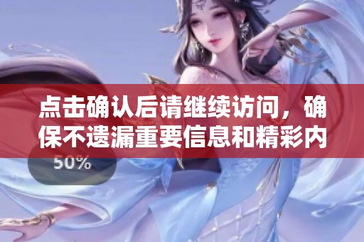 點(diǎn)擊確認(rèn)后請(qǐng)繼續(xù)訪問，確保不遺漏重要信息和精彩內(nèi)容