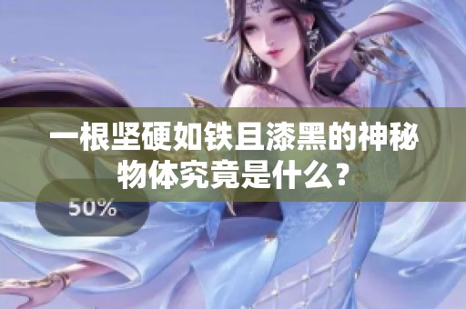 一根堅(jiān)硬如鐵且漆黑的神秘物體究竟是什么？