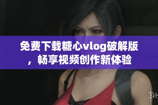 免費(fèi)下載糖心vlog破解版，暢享視頻創(chuàng)作新體驗(yàn)