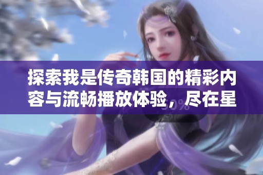探索我是傳奇韓國(guó)的精彩內(nèi)容與流暢播放體驗(yàn)，盡在星夢(mèng)盛宴魔方的最新發(fā)布中