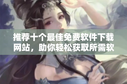 推薦十個最佳免費軟件下載網(wǎng)站，助你輕松獲取所需軟件