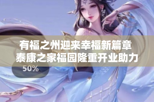 有福之州迎來(lái)幸福新篇章 泰康之家福園隆重開(kāi)業(yè)助力美好養(yǎng)老生活