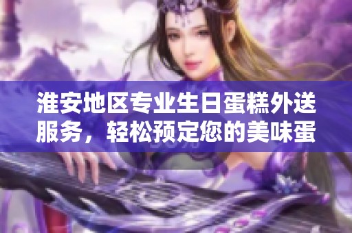 淮安地區(qū)專業(yè)生日蛋糕外送服務(wù)，輕松預(yù)定您的美味蛋糕，滿足您的慶祝需求