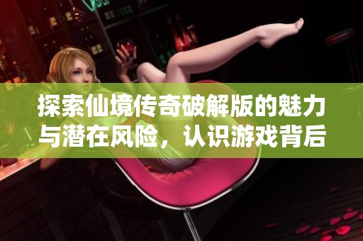 探索仙境傳奇破解版的魅力與潛在風險，認識游戲背后的真實世界與誘惑