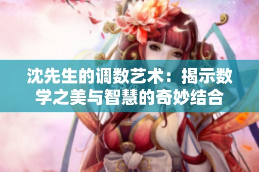 沈先生的調(diào)數(shù)藝術(shù)：揭示數(shù)學(xué)之美與智慧的奇妙結(jié)合