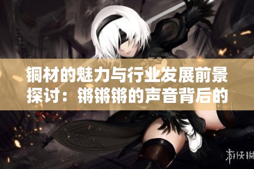 銅材的魅力與行業(yè)發(fā)展前景探討：鏘鏘鏘的聲音背后的故事
