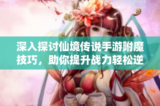 深入探討仙境傳說手游附魔技巧，助你提升戰(zhàn)力輕松逆襲游戲對手