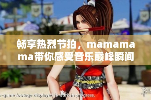 暢享熱烈節(jié)拍，mamamama帶你感受音樂巔峰瞬間