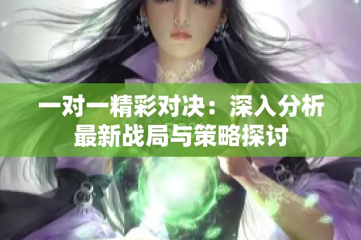 一對一精彩對決:深入分析最新戰(zhàn)局與策略探討 一對一精彩對決:深入分析最新戰(zhàn)局與策略探討