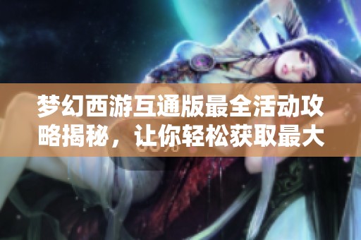 夢幻西游互通版最全活動攻略揭秘，讓你輕松獲取最大價值獎勵的方法分享