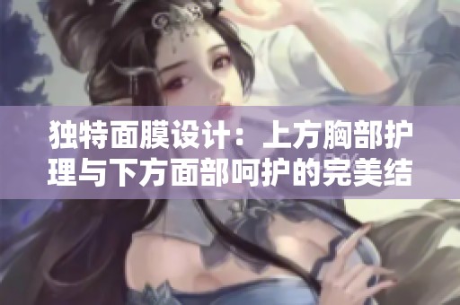 獨(dú)特面膜設(shè)計(jì)：上方胸部護(hù)理與下方面部呵護(hù)的完美結(jié)合