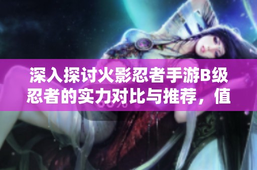 深入探討火影忍者手游B級忍者的實力對比與推薦，值得你嘗試的忍者有哪些？