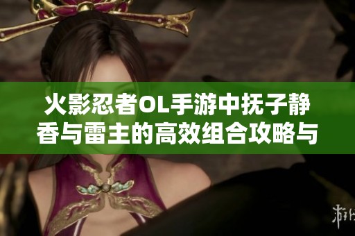 火影忍者OL手游中撫子靜香與雷主的高效組合攻略與詳細(xì)搭配解析