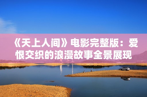 《天上人間》電影完整版：愛恨交織的浪漫故事全景展現