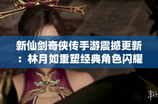 新仙劍奇?zhèn)b傳手游震撼更新：林月如重塑經(jīng)典角色閃耀登場引發(fā)玩家熱議