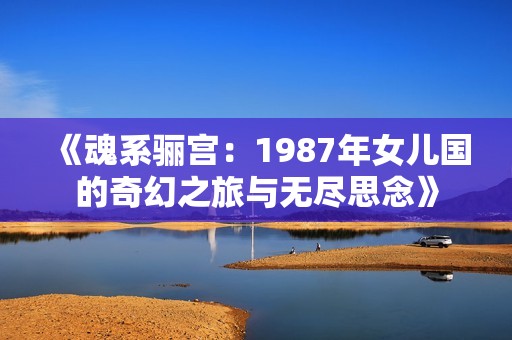 《魂系驪宮：1987年女兒國(guó)的奇幻之旅與無(wú)盡思念》