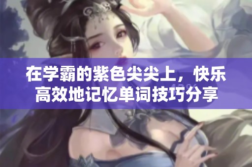 在學(xué)霸的紫色尖尖上，快樂高效地記憶單詞技巧分享